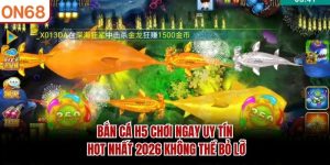 ban-ca-h5-choi-ngay-uy-tin-hot-nhat-2026-khong-the-bo-lo