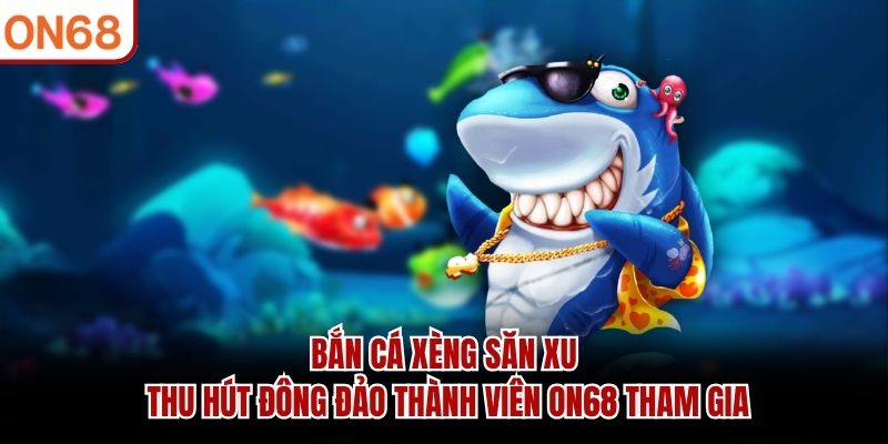 Bắn cá xèng săn xu thu hút đông đảo thành viên ON68 tham gia
