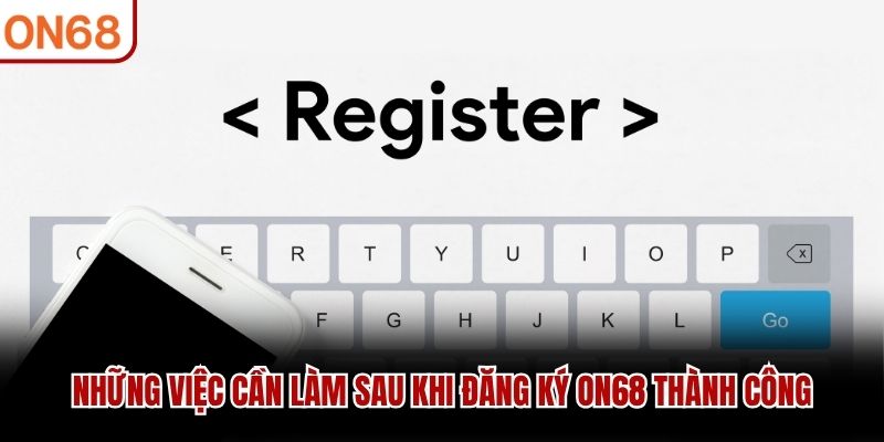 Những việc cần làm sau khi đăng ký ON68 thành công