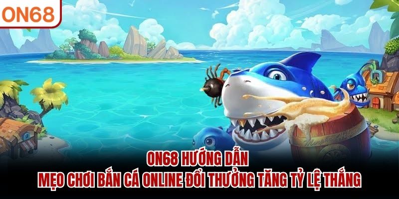 ON68 hướng dẫn mẹo chơi bắn cá online đổi thưởng tăng tỷ lệ thắng